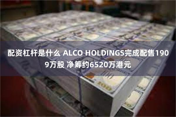 配资杠杆是什么 ALCO HOLDINGS完成配售1909万股 净筹约6520万港元