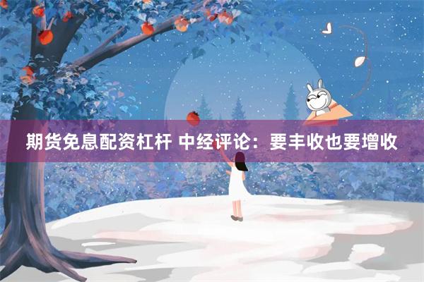期货免息配资杠杆 中经评论：要丰收也要增收