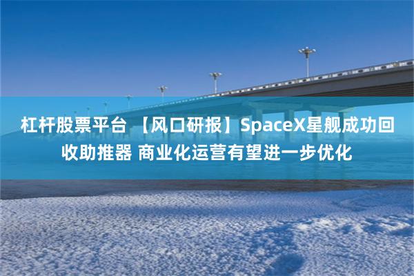 杠杆股票平台 【风口研报】SpaceX星舰成功回收助推器 商业化运营有望进一步优化