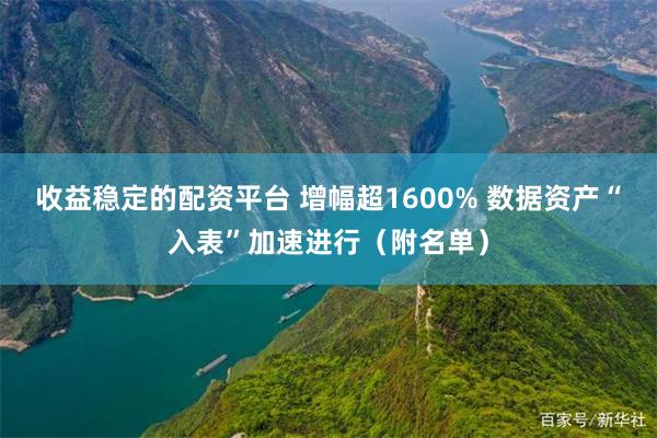 收益稳定的配资平台 增幅超1600% 数据资产“入表”加速进行（附名单）