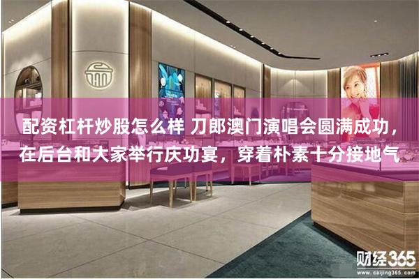 配资杠杆炒股怎么样 刀郎澳门演唱会圆满成功，在后台和大家举行庆功宴，穿着朴素十分接地气