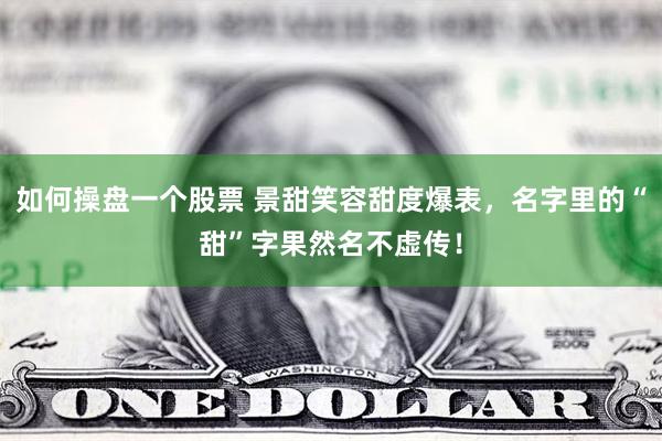 如何操盘一个股票 景甜笑容甜度爆表，名字里的“甜”字果然名不虚传！