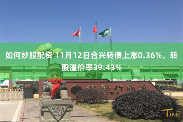 如何炒股配资 11月12日合兴转债上涨0.36%，转股溢价率39.43%
