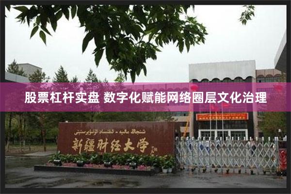 股票杠杆实盘 数字化赋能网络圈层文化治理