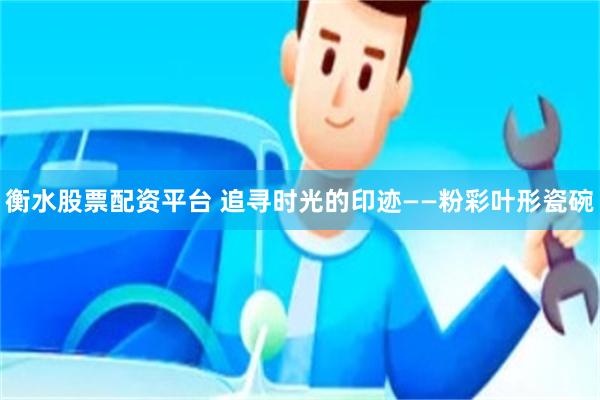 衡水股票配资平台 追寻时光的印迹——粉彩叶形瓷碗