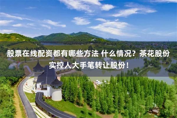 股票在线配资都有哪些方法 什么情况？茶花股份实控人大手笔转让股份！