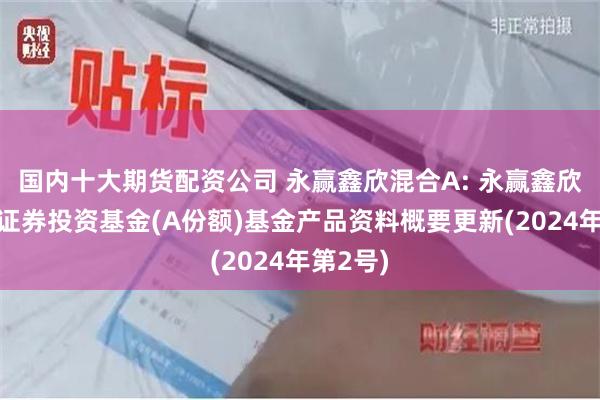 国内十大期货配资公司 永赢鑫欣混合A: 永赢鑫欣混合型证券投资基金(A份额)基金产品资料概要更新(2024年第2号)