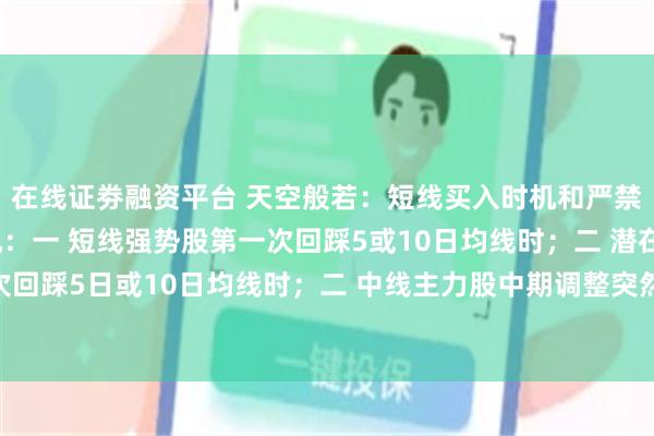 在线证劵融资平台 天空般若:短线买入时机和严禁买入时机短线买入时机:一 短线强势股第一次回踩5或10日均线时;二 潜在大牛股第二次回踩5日或10日均线时;二 中线主力股中期调整突然反转涨停时;三 中线主力股中期调...