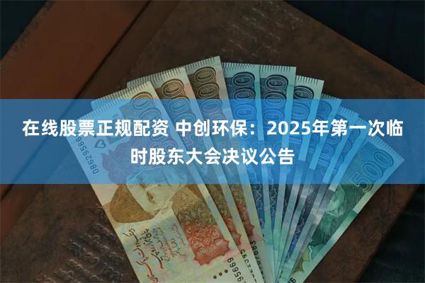 在线股票正规配资 中创环保：2025年第一次临时股东大会决议公告