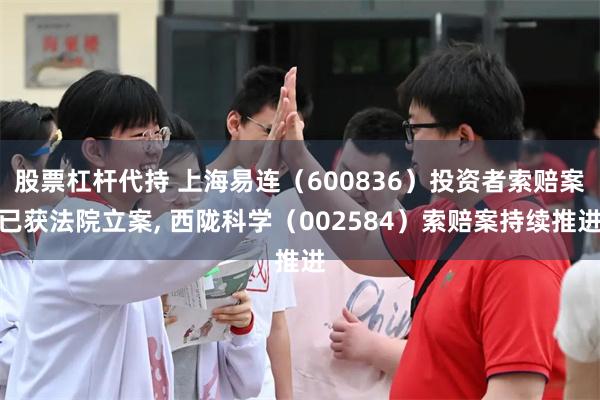股票杠杆代持 上海易连（600836）投资者索赔案已获法院立案, 西陇科学（002584）索赔案持续推进