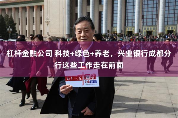杠杆金融公司 科技+绿色+养老，兴业银行成都分行这些工作走在前面