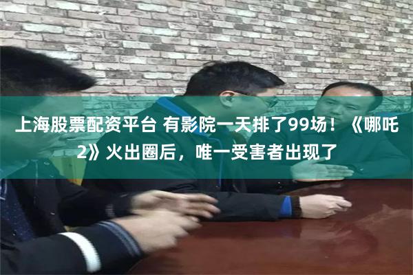 上海股票配资平台 有影院一天排了99场！《哪吒2》火出圈后，唯一受害者出现了