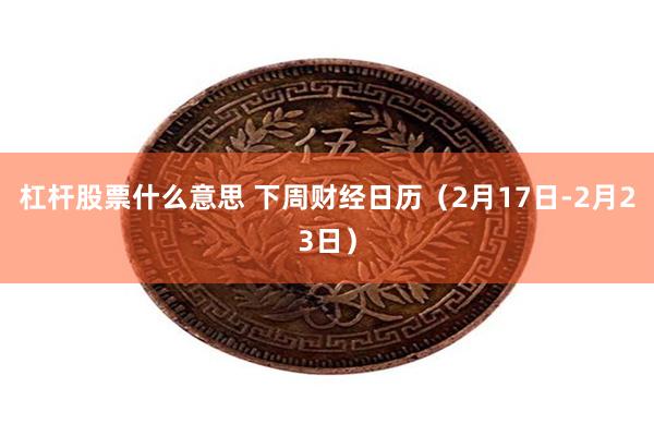 杠杆股票什么意思 下周财经日历（2月17日-2月23日）