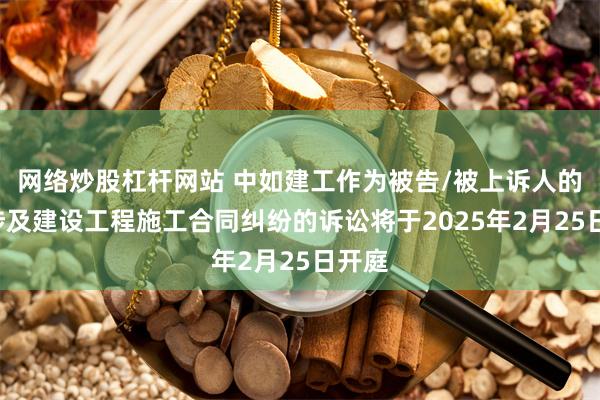 网络炒股杠杆网站 中如建工作为被告/被上诉人的1起涉及建设工程施工合同纠纷的诉讼将于2025年2月25日开庭