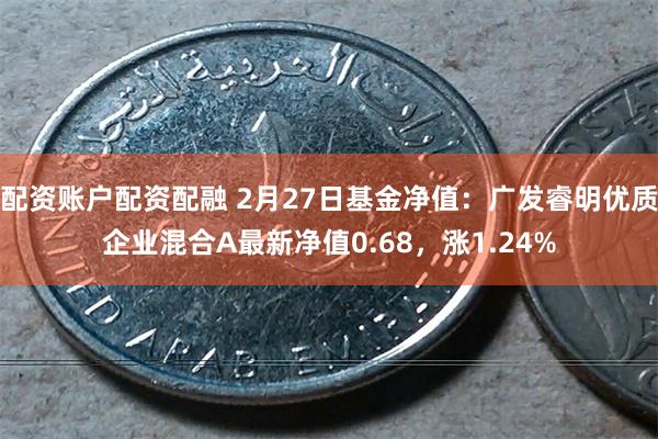 配资账户配资配融 2月27日基金净值：广发睿明优质企业混合A最新净值0.68，涨1.24%