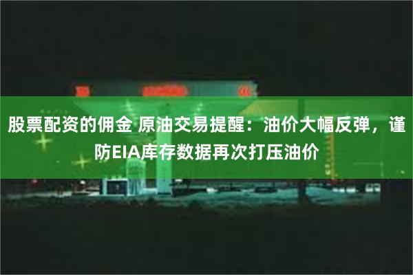股票配资的佣金 原油交易提醒：油价大幅反弹，谨防EIA库存数据再次打压油价