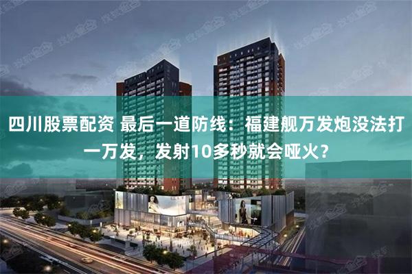 四川股票配资 最后一道防线：福建舰万发炮没法打一万发，发射10多秒就会哑火？