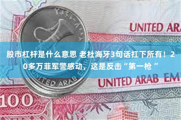 股市杠杆是什么意思 老杜海牙3句话扛下所有！20多万菲军警感动，这是反击“第一枪 ”