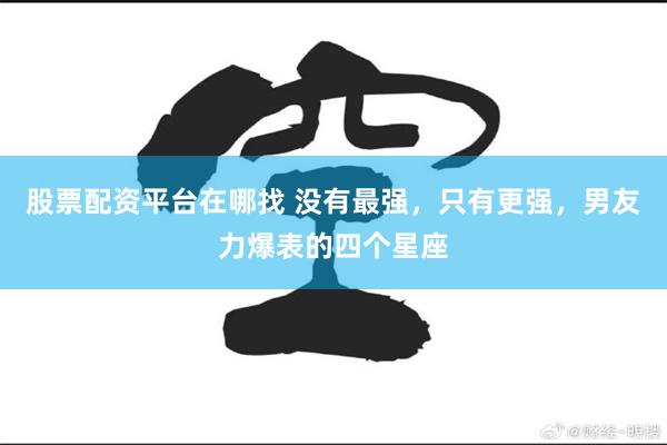 股票配资平台在哪找 没有最强，只有更强，男友力爆表的四个星座