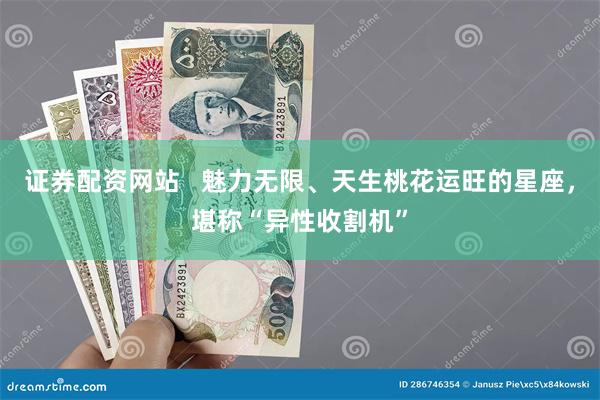 证券配资网站   魅力无限、天生桃花运旺的星座，堪称“异性收割机”