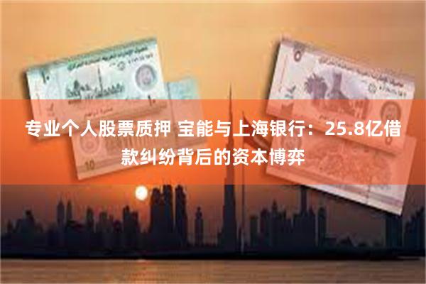 专业个人股票质押 宝能与上海银行：25.8亿借款纠纷背后的资本博弈