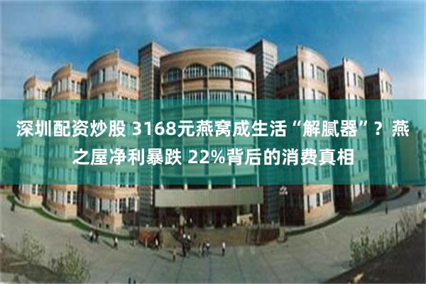 深圳配资炒股 3168元燕窝成生活“解腻器”？燕之屋净利暴跌 22%背后的消费真相