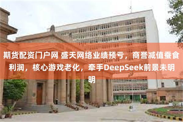 期货配资门户网 盛天网络业绩预亏，商誉减值蚕食利润，核心游戏老化，牵手DeepSeek前景未明