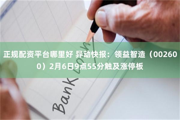 正规配资平台哪里好 异动快报：领益智造（002600）2月6日9点55分触及涨停板