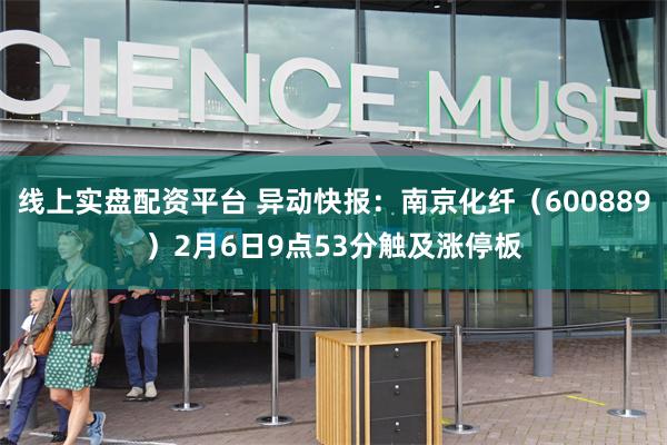 线上实盘配资平台 异动快报：南京化纤（600889）2月6日9点53分触及涨停板