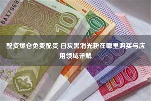 配资爆仓免费配资 白炭黑消光粉在哪里购买与应用领域详解