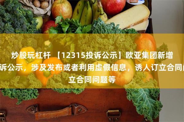 炒股玩杠杆 【12315投诉公示】欧亚集团新增8件投诉公示，涉及发布或者利用虚假信息，诱人订立合同问题等