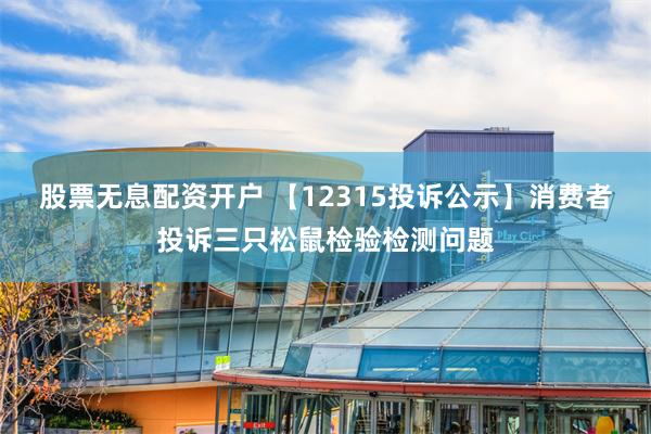 股票无息配资开户 【12315投诉公示】消费者投诉三只松鼠检验检测问题
