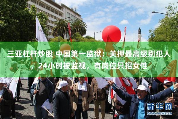 三亚杠杆炒股 中国第一监狱：关押最高级别犯人，24小时被监视，有岗位只招女性
