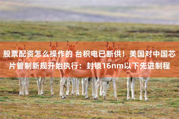 股票配资怎么操作的 台积电已断供！美国对中国芯片管制新规开始执行：封锁16nm以下先进制程