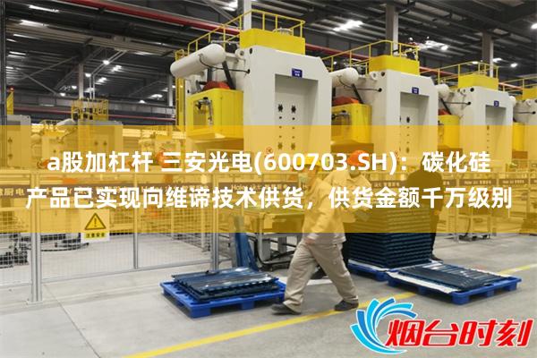 a股加杠杆 三安光电(600703.SH)：碳化硅产品已实现向维谛技术供货，供货金额千万级别
