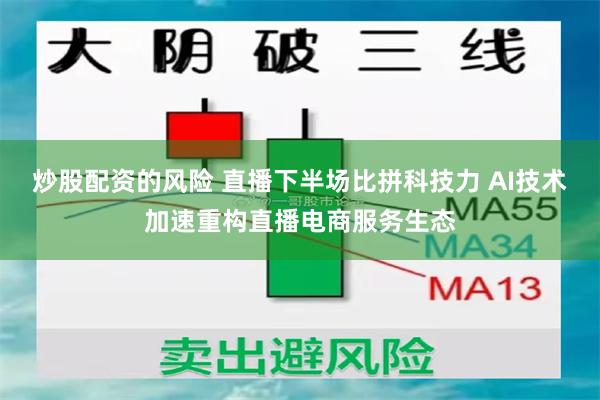 炒股配资的风险 直播下半场比拼科技力 AI技术加速重构直播电商服务生态
