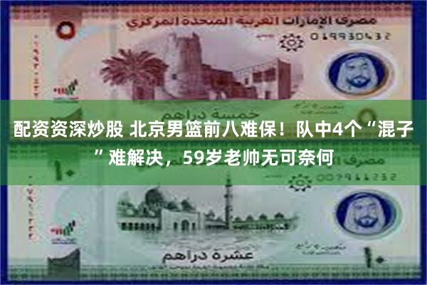 配资资深炒股 北京男篮前八难保！队中4个“混子”难解决，59岁老帅无可奈何