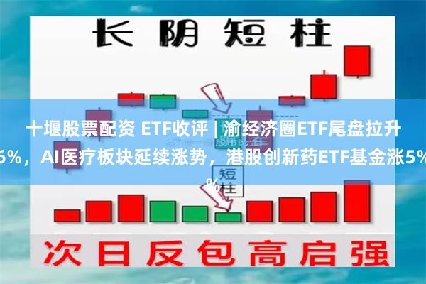 十堰股票配资 ETF收评 | 渝经济圈ETF尾盘拉升6%，AI医疗板块延续涨势，港股创新药ETF基金涨5%