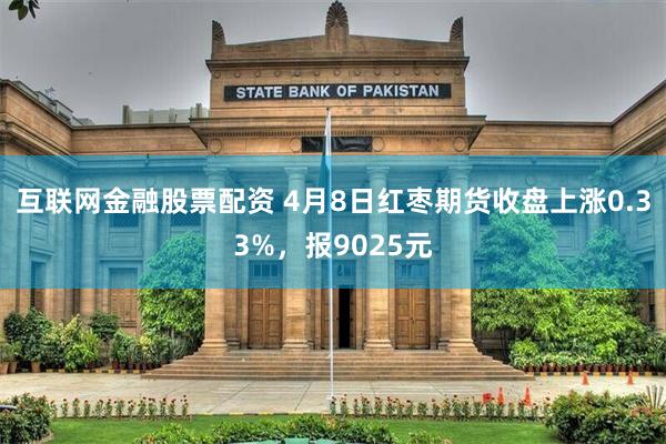 互联网金融股票配资 4月8日红枣期货收盘上涨0.33%，报9025元