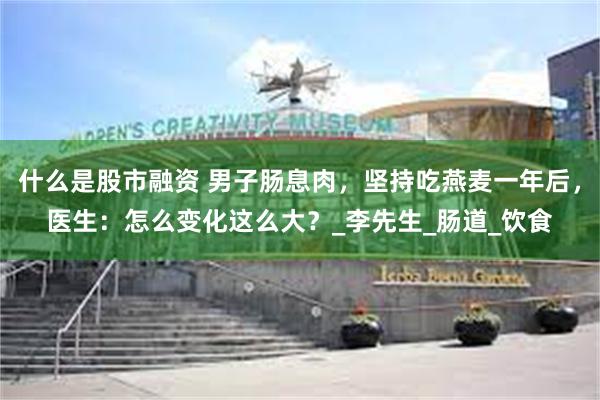 什么是股市融资 男子肠息肉，坚持吃燕麦一年后，医生：怎么变化这么大？_李先生_肠道_饮食