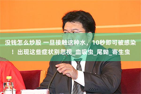 没钱怎么炒股 一旦接触这种水，10秒即可被感染！出现这些症状别忽视_血吸虫_尾蚴_寄生虫