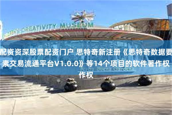 配资资深股票配资门户 思特奇新注册《思特奇数据要素交易流通平台V1.0.0》等14个项目的软件著作权