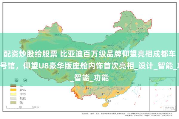 配资炒股给股票 比亚迪百万级品牌仰望亮相成都车展3号馆，仰望U8豪华版座舱内饰首次亮相_设计_智能_功能