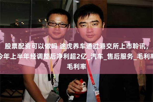 股票配资可以做吗 途虎养车通过港交所上市聆讯，今年上半年经调整后净利超2亿_汽车_售后服务_毛利率