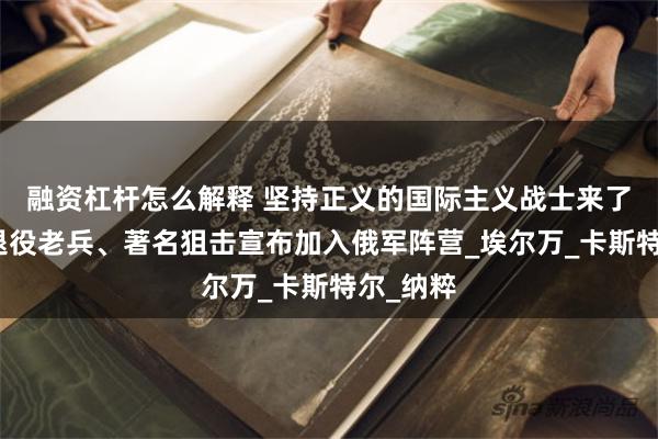 融资杠杆怎么解释 坚持正义的国际主义战士来了！法国退役老兵、著名狙击宣布加入俄军阵营_埃尔万_卡斯特尔_纳粹