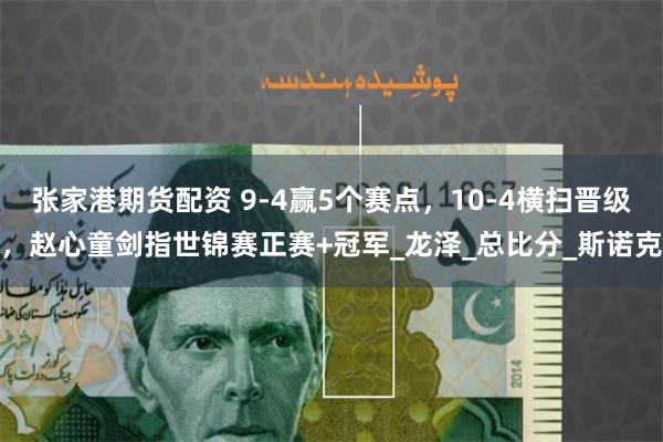 张家港期货配资 9-4赢5个赛点，10-4横扫晋级，赵心童剑指世锦赛正赛+冠军_龙泽_总比分_斯诺克