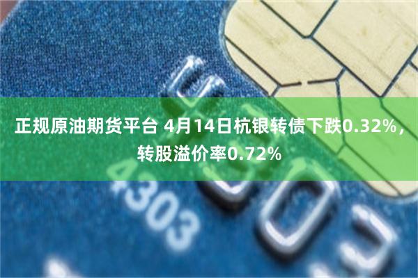 正规原油期货平台 4月14日杭银转债下跌0.32%，转股溢价率0.72%
