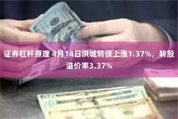 证券杠杆原理 4月14日洪城转债上涨1.37%，转股溢价率3.37%