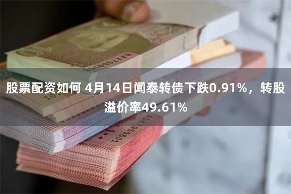 股票配资如何 4月14日闻泰转债下跌0.91%，转股溢价率49.61%
