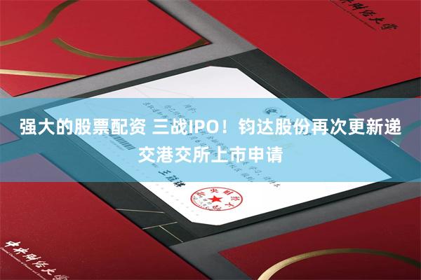 强大的股票配资 三战IPO！钧达股份再次更新递交港交所上市申请